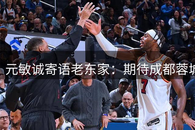 元敏诚寄语老东家：期待成都蓉城圆梦本赛季冠军